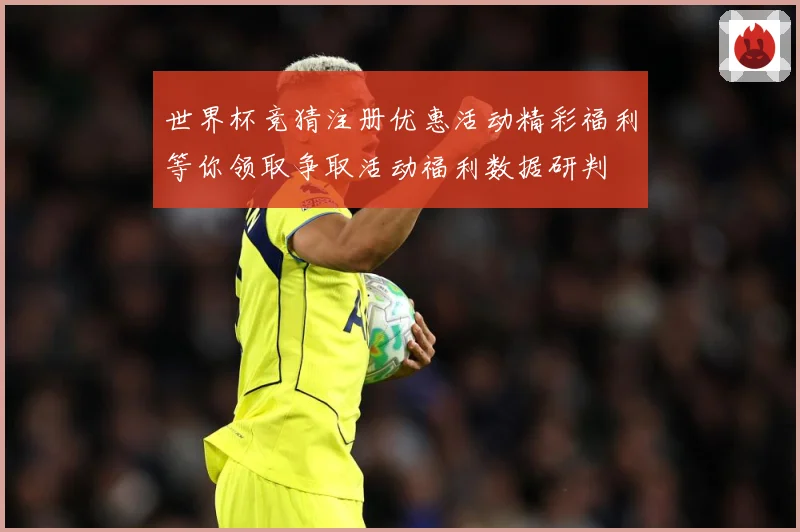 世界杯竞猜注册优惠活动精彩福利等你领取争取活动福利数据研判