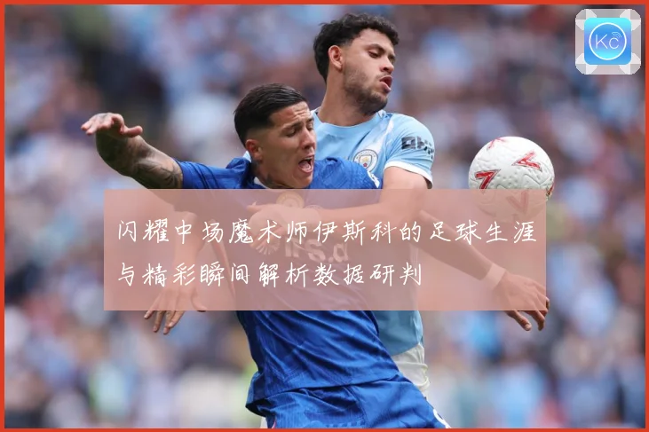 闪耀中场魔术师伊斯科的足球生涯与精彩瞬间解析数据研判