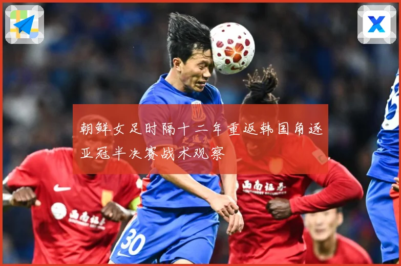 朝鲜女足时隔十二年重返韩国角逐亚冠半决赛战术观察