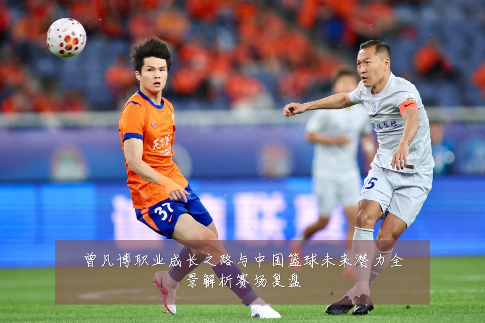 曾凡博职业成长之路与中国篮球未来潜力全景解析赛场复盘