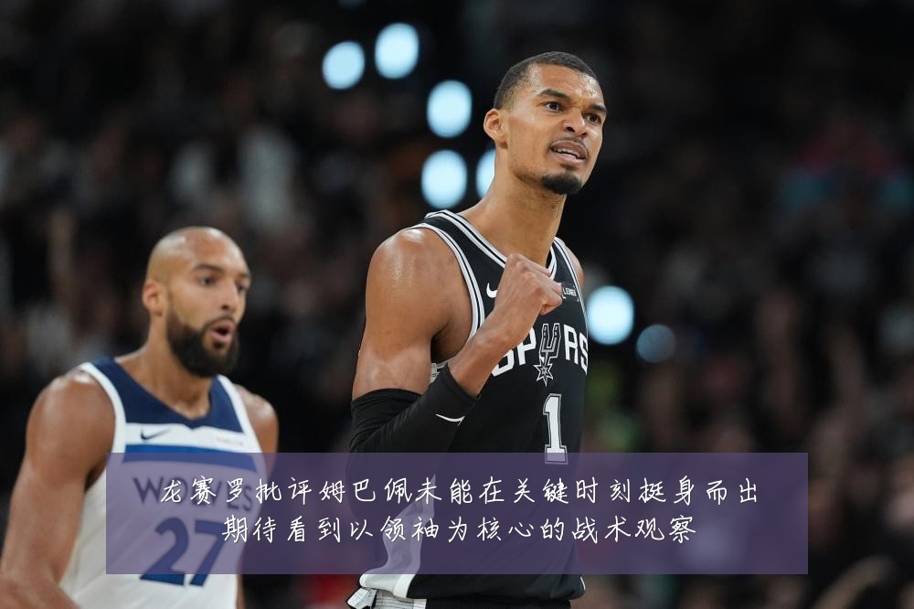 龙赛罗批评姆巴佩未能在关键时刻挺身而出期待看到以领袖为核心的战术观察